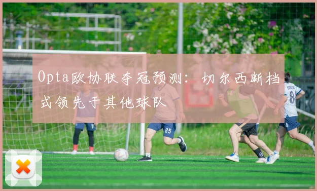 Opta欧协联夺冠预测：切尔西断档式领先于其他球队
