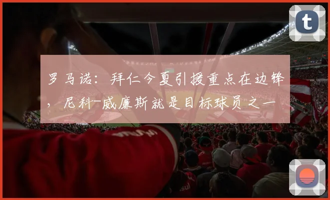 罗马诺：拜仁今夏引援重点在边锋，尼科-威廉斯就是目标球员之一