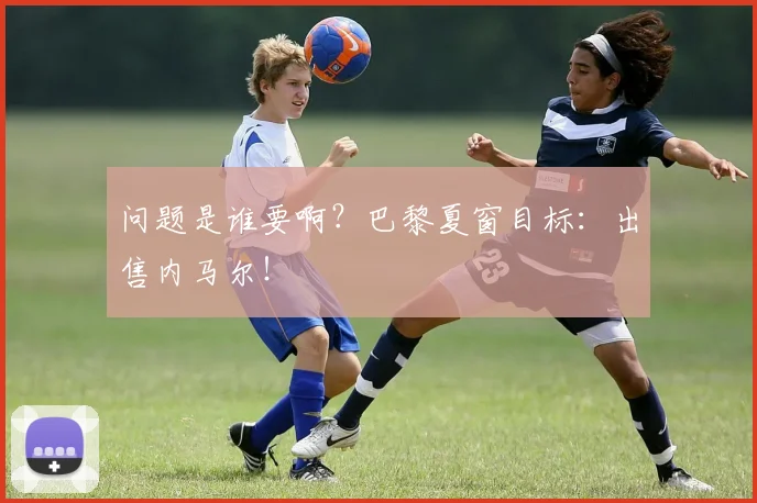 问题是谁要啊？巴黎夏窗目标：出售内马尔！