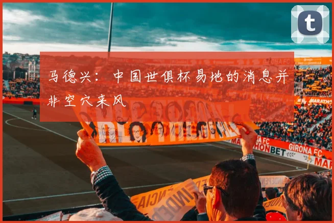 马德兴：中国世俱杯易地的消息并非空穴来风