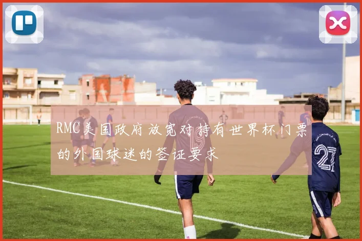 RMC美国政府放宽对持有世界杯门票的外国球迷的签证要求