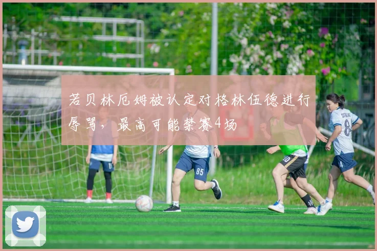 若贝林厄姆被认定对格林伍德进行辱骂，最高可能禁赛4场