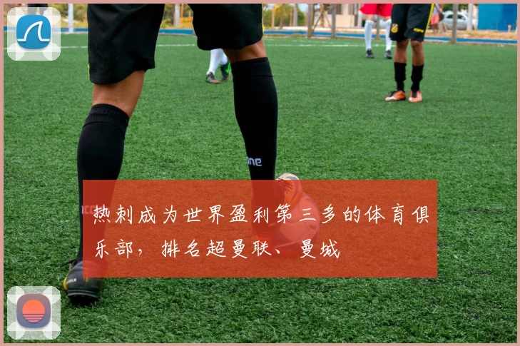 热刺成为世界盈利第三多的体育俱乐部，排名超曼联、曼城