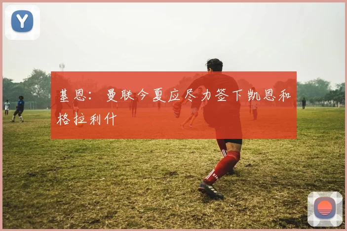 基恩：曼联今夏应尽力签下凯恩和格拉利什