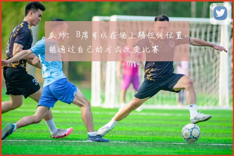 瓜帅：B席可以在场上踢任何位置，能通过自己的方式改变比赛