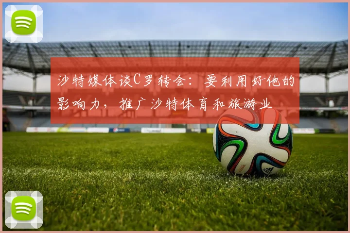 沙特媒体谈C罗转会：要利用好他的影响力，推广沙特体育和旅游业