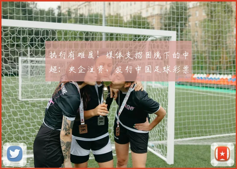 执行有难度！媒体支招困境下的中超：央企注资，发行中国足球彩票