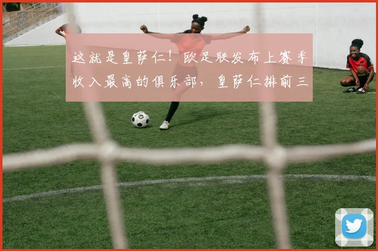 这就是皇萨仁！欧足联发布上赛季收入最高的俱乐部，皇萨仁排前三
