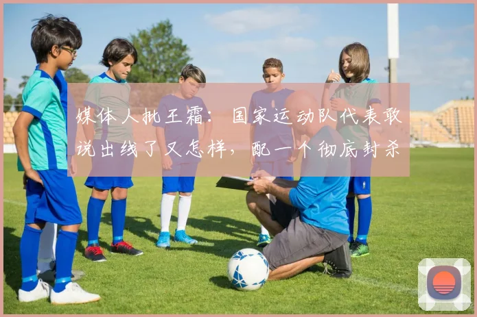 媒体人批王霜：国家运动队代表敢说出线了又怎样，配一个彻底封杀