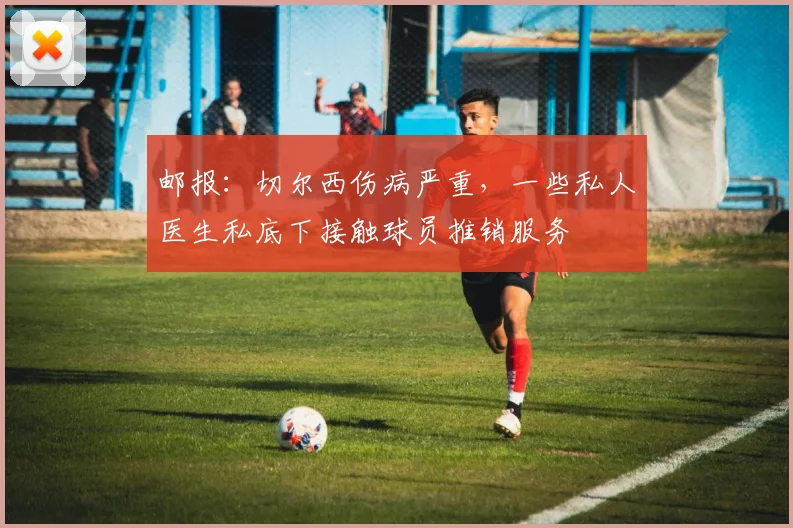 邮报：切尔西伤病严重，一些私人医生私底下接触球员推销服务