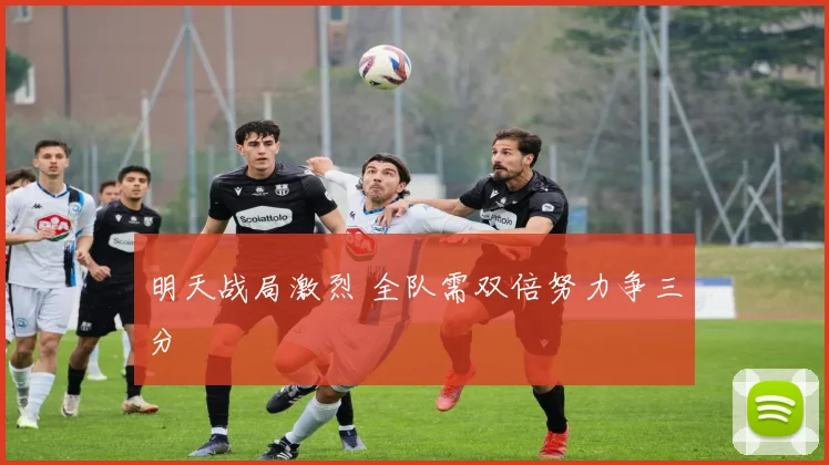 明天战局激烈 全队需双倍努力争三分