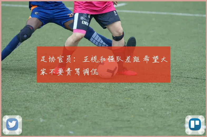 足协官员：正视和强队差距 希望大家不要责骂调侃