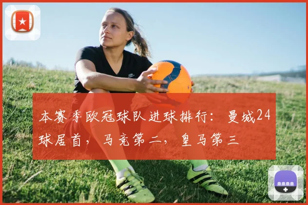 本赛季欧冠球队进球排行：曼城24球居首，马竞第二，皇马第三