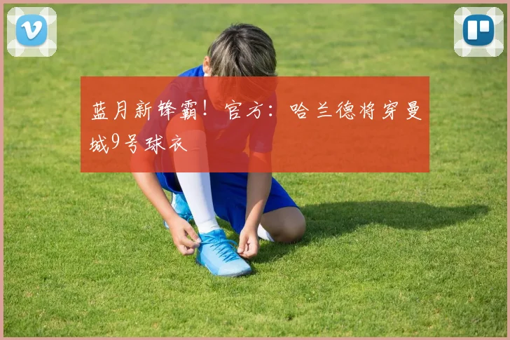 蓝月新锋霸！官方：哈兰德将穿曼城9号球衣