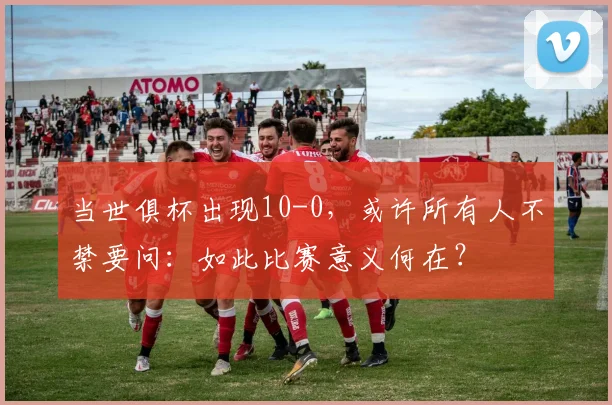 当世俱杯出现10-0，或许所有人不禁要问：如此比赛意义何在？