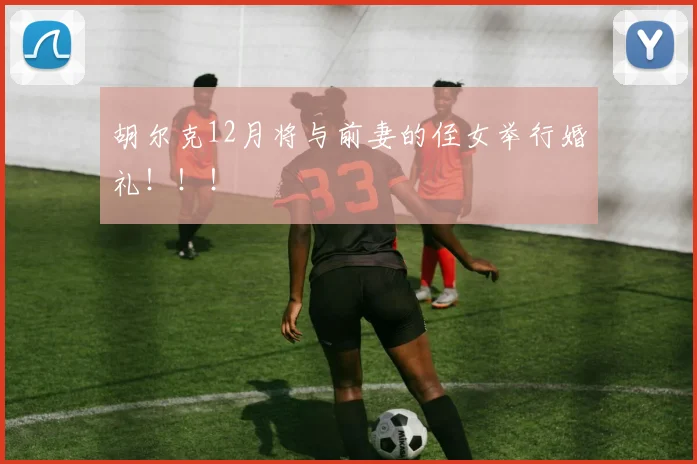 胡尔克12月将与前妻的侄女举行婚礼！！！