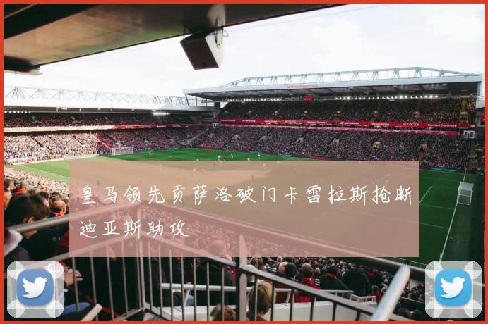 皇马领先贡萨洛破门卡雷拉斯抢断迪亚斯助攻