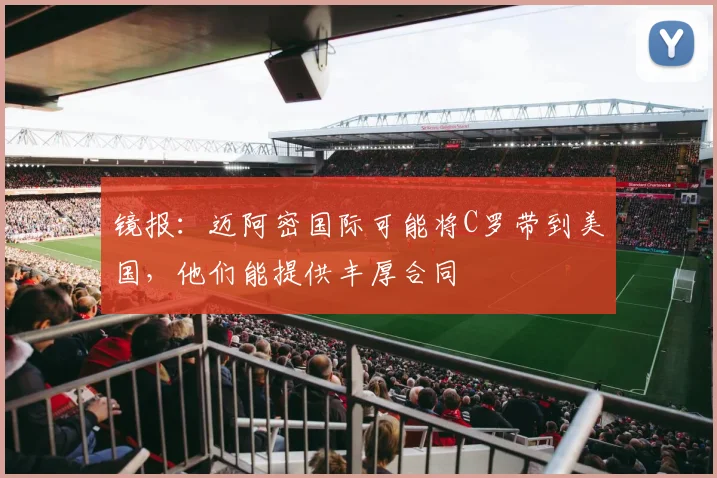 镜报：迈阿密国际可能将C罗带到美国，他们能提供丰厚合同