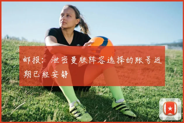邮报：泄密曼联阵容选择的账号近期已经安静