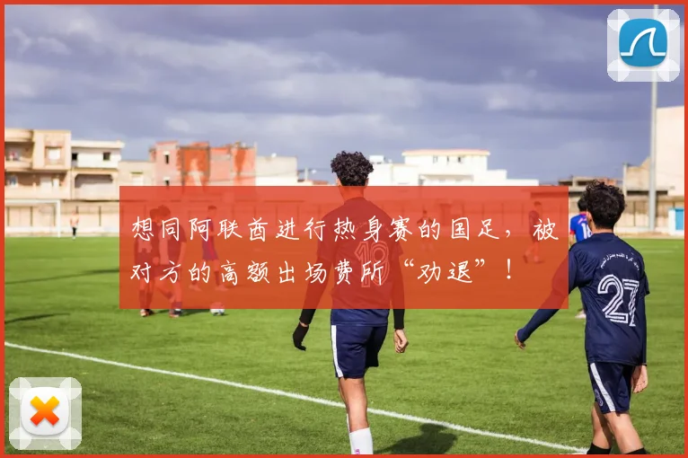 想同阿联酋进行热身赛的国足，被对方的高额出场费所“劝退”！