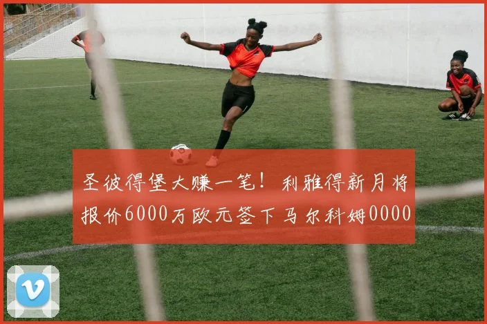 圣彼得堡大赚一笔！利雅得新月将报价6000万欧元签下马尔科姆0000644