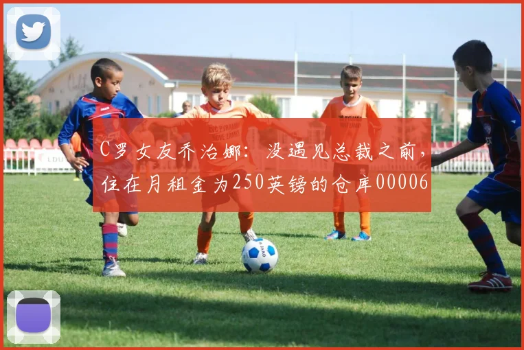 C罗女友乔治娜：没遇见总裁之前，住在月租金为250英镑的仓库0000644