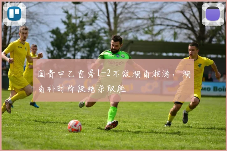 国青中乙首秀1-2不敌湖南湘涛，湖南补时阶段绝杀取胜