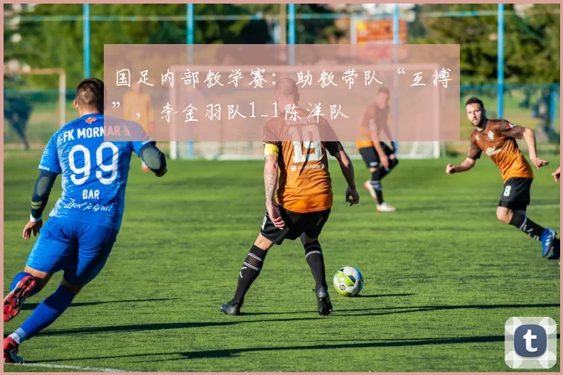 国足内部教学赛：助教带队“互搏”，李金羽队1_1陈洋队