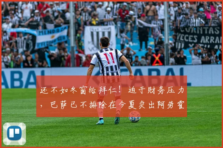 还不如冬窗给拜仁！迫于财务压力，巴萨已不排除在今夏卖出阿劳霍