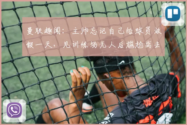 曼联趣闻：主帅忘记自己给球员放假一天，见训练场无人后尴尬离去