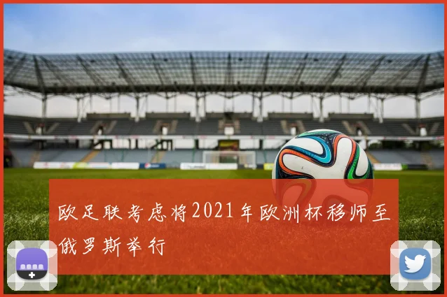 欧足联考虑将2021年欧洲杯移师至俄罗斯举行