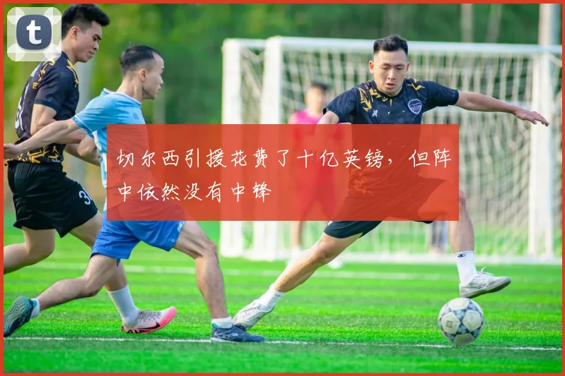 切尔西引援花费了十亿英镑，但阵中依然没有中锋
