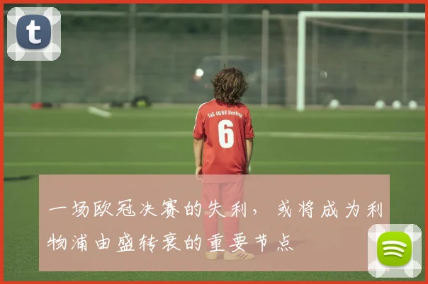 一场欧冠决赛的失利，或将成为利物浦由盛转衰的重要节点