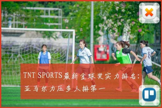 TNT SPORTS最新金球奖实力排名：亚马尔力压多人排第一