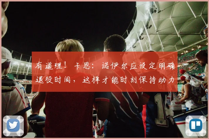有道理！卡恩：诺伊尔应设定明确退役时间，这样才能时刻保持动力