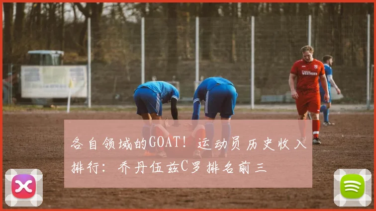 各自领域的GOAT！运动员历史收入排行：乔丹伍兹C罗排名前三