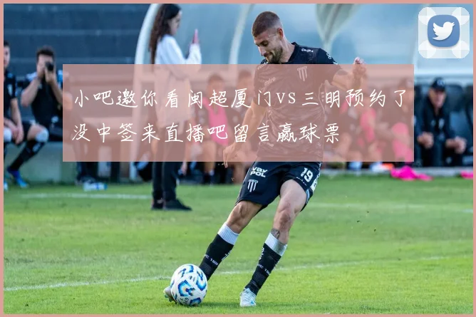 小吧邀你看闽超厦门vs三明预约了没中签来直播吧留言赢球票