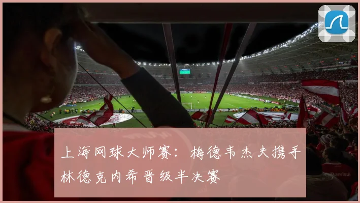 上海网球大师赛：梅德韦杰夫携手林德克内希晋级半决赛