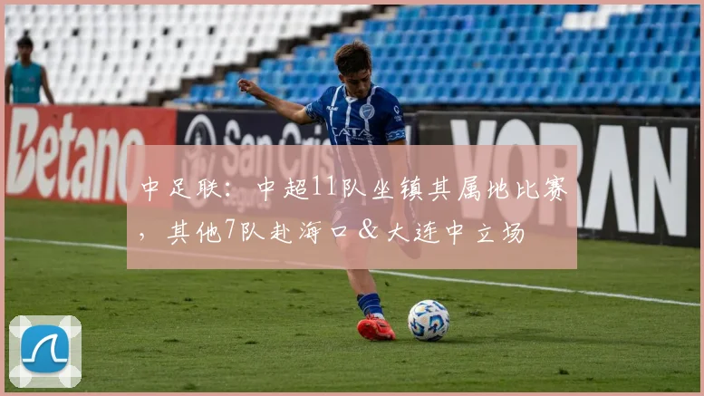中足联：中超11队坐镇其属地比赛，其他7队赴海口＆大连中立场