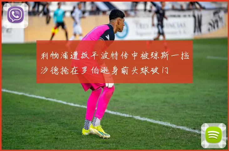 利物浦遭扳平波特传中被琼斯一挡沙德抢在罗伯逊身前头球破门