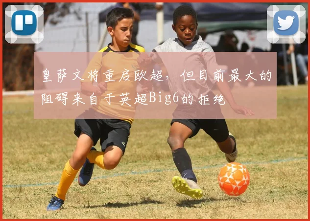 皇萨文将重启欧超，但目前最大的阻碍来自于英超Big6的拒绝