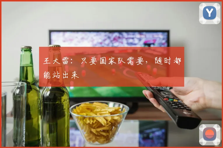 王大雷：只要国家队需要，随时都能站出来
