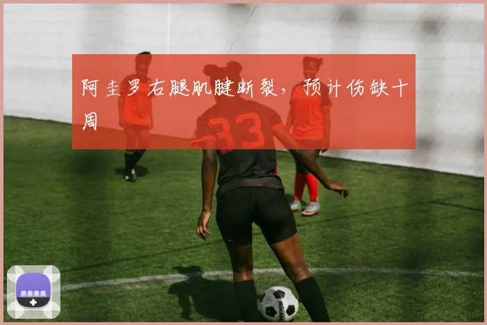 阿圭罗右腿肌腱断裂，预计伤缺十周