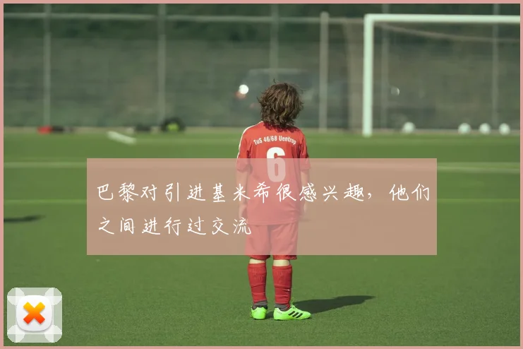 巴黎对引进基米希很感兴趣，他们之间进行过交流