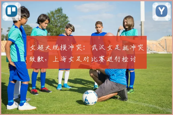 女超大规模冲突：武汉女足就冲突致歉，上海女足对比赛进行检讨