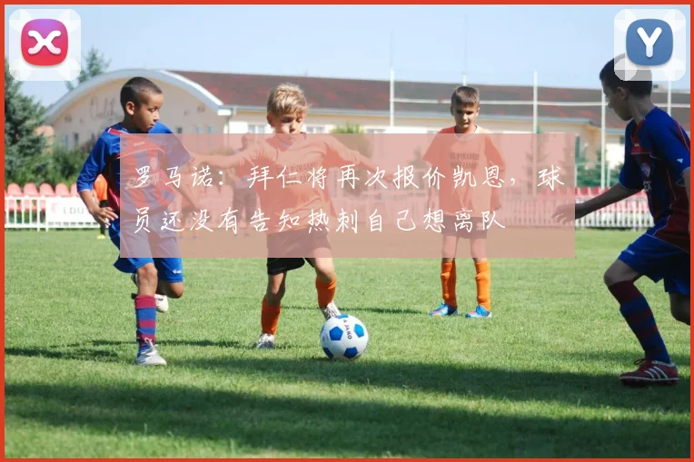 罗马诺：拜仁将再次报价凯恩，球员还没有告知热刺自己想离队