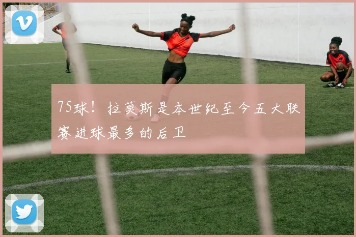 75球！拉莫斯是本世纪至今五大联赛进球最多的后卫