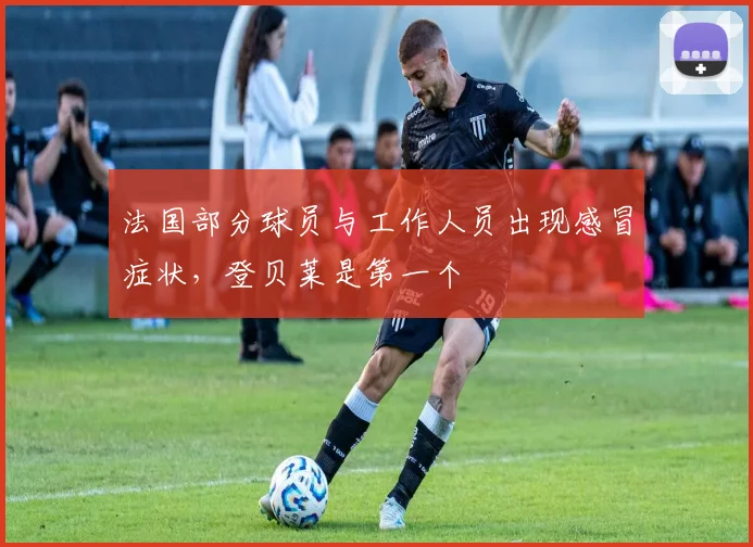 法国部分球员与工作人员出现感冒症状，登贝莱是第一个