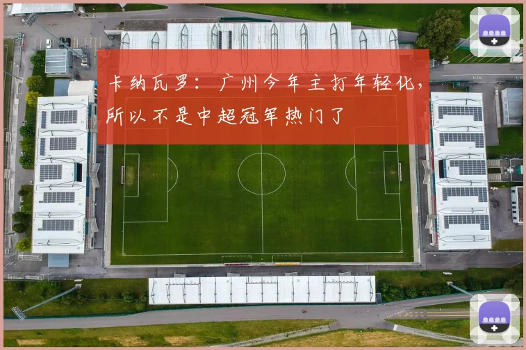 卡纳瓦罗：广州今年主打年轻化，所以不是中超冠军热门了