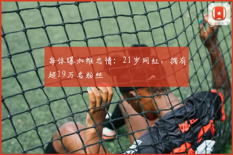 每体曝加维恋情：21岁网红，拥有超19万名粉丝